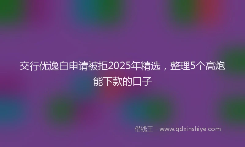 交行优逸白申请被拒2025年精选，整理5个高炮能下款的口子