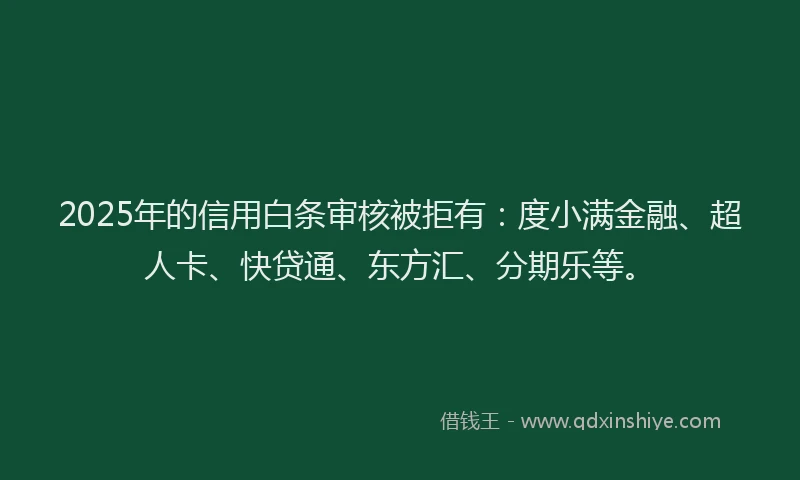 2025年的信用白条审核被拒有：度小满金融、超人卡、快贷通、东方汇、分期乐等。