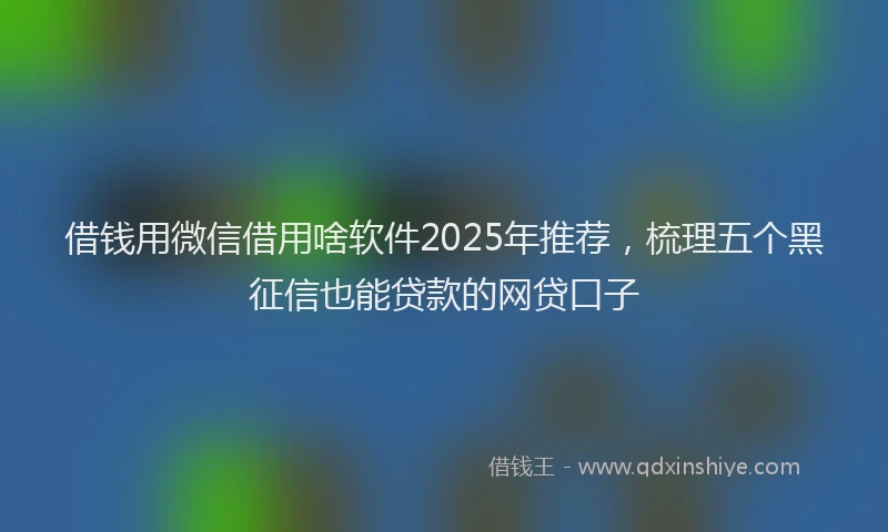 借钱用微信借用啥软件2025年推荐，梳理五个黑征信也能贷款的网贷口子