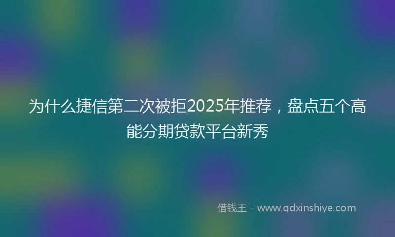 为什么捷信第二次被拒2025年推荐，盘点五个高能分期贷款平台新秀