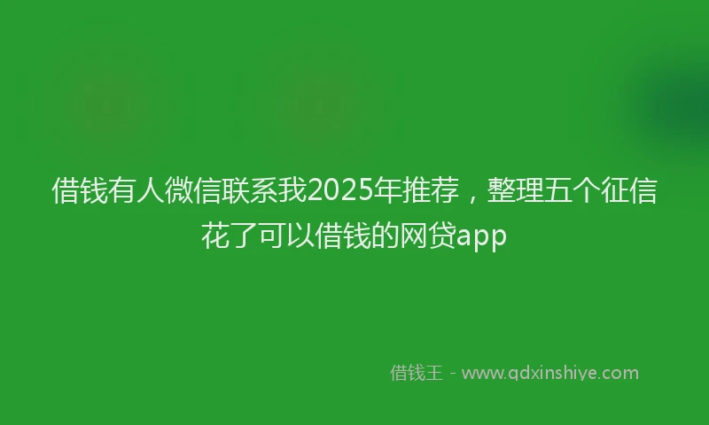 借钱有人微信联系我2025年推荐，整理五个征信花了可以借钱的网贷app
