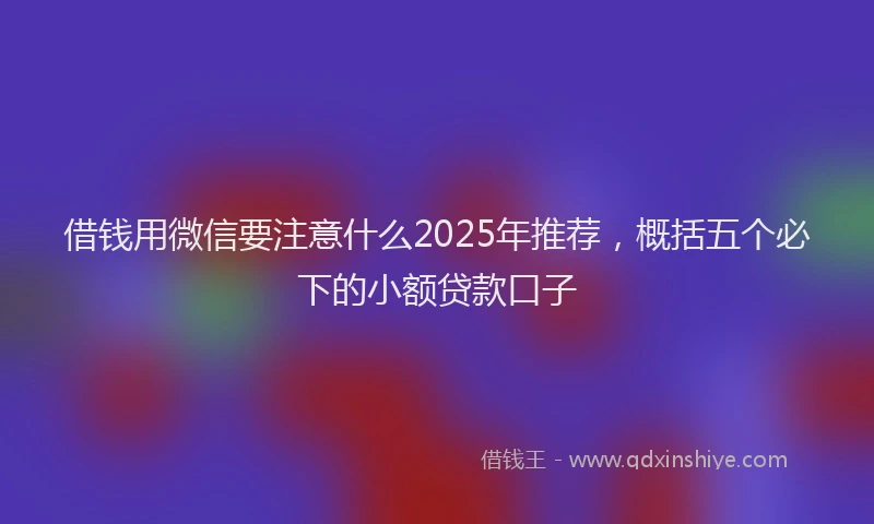 借钱用微信要注意什么2025年推荐，概括五个必下的小额贷款口子