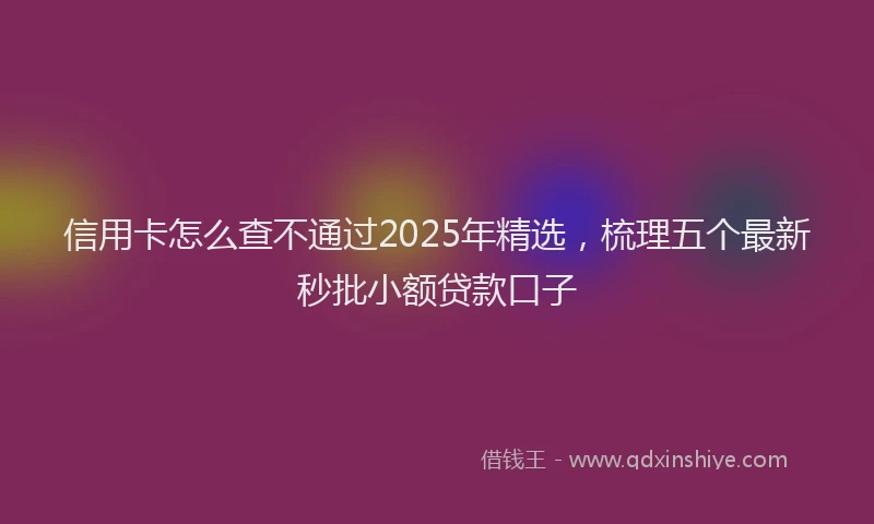 信用卡怎么查不通过2025年精选，梳理五个最新秒批小额贷款口子