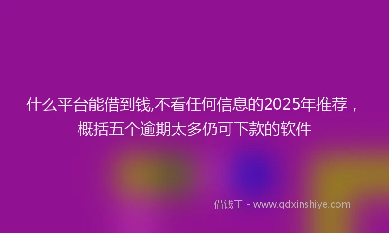什么平台能借到钱,不看任何信息的2025年推荐，概括五个逾期太多仍可下款的软件