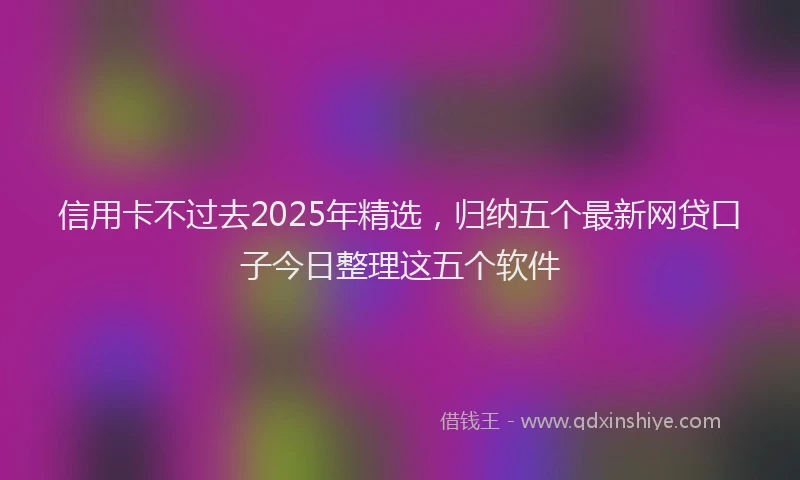 信用卡不过去2025年精选，归纳五个最新网贷口子今日整理这五个软件