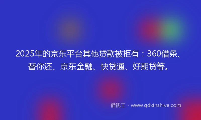 2025年的京东平台其他贷款被拒有：360借条、替你还、京东金融、快贷通、好期贷等。