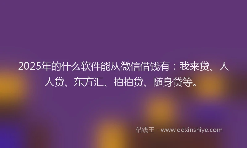 2025年的什么软件能从微信借钱有：我来贷、人人贷、东方汇、拍拍贷、随身贷等。