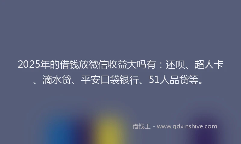 2025年的借钱放微信收益大吗有：还呗、超人卡、滴水贷、平安口袋银行、51人品贷等。
