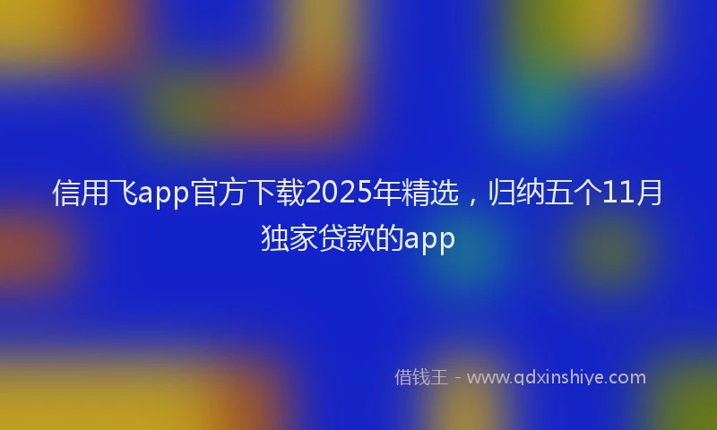 信用飞app官方下载2025年精选，归纳五个11月独家贷款的app