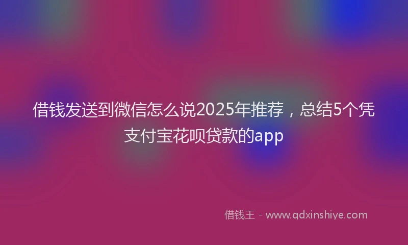 借钱发送到微信怎么说2025年推荐，总结5个凭支付宝花呗贷款的app