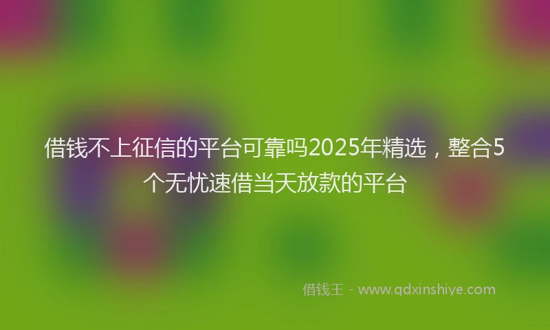 借钱不上征信的平台可靠吗2025年精选，整合5个无忧速借当天放款的平台
