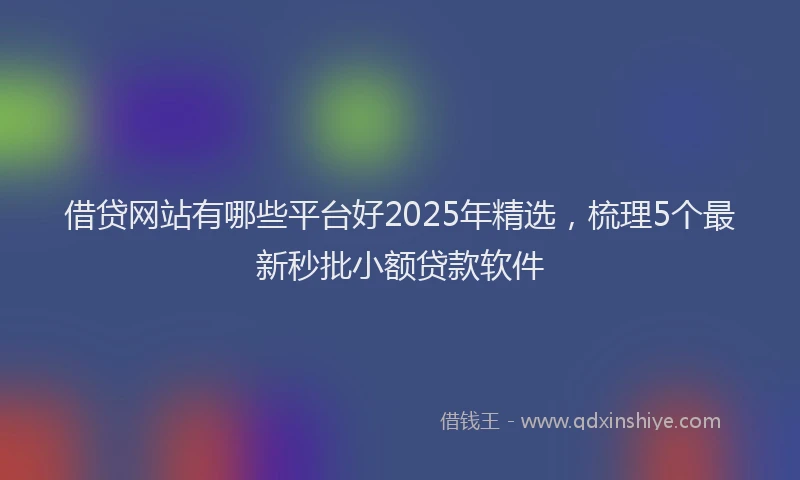 借贷网站有哪些平台好2025年精选，梳理5个最新秒批小额贷款软件