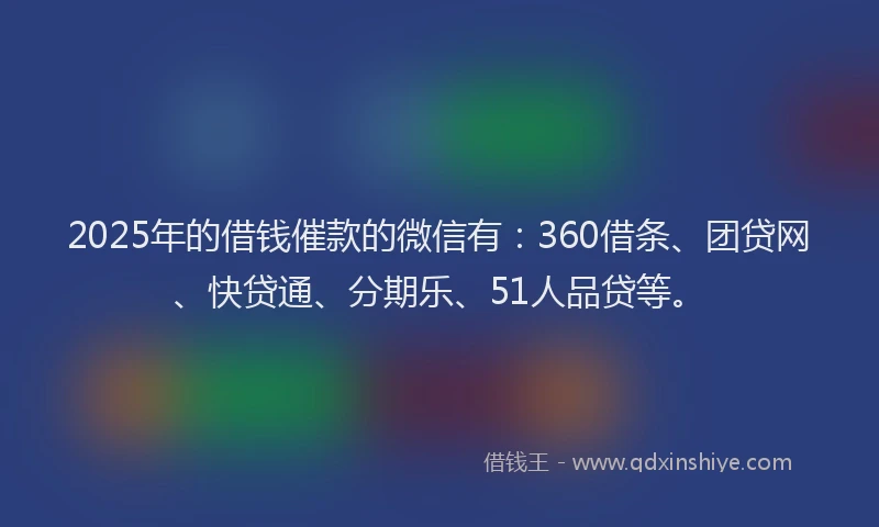2025年的借钱催款的微信有：360借条、团贷网、快贷通、分期乐、51人品贷等。