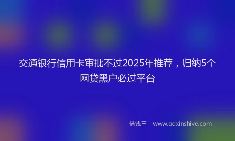 交通银行信用卡审批不过2025年推荐，归纳5个网贷黑户必过平台