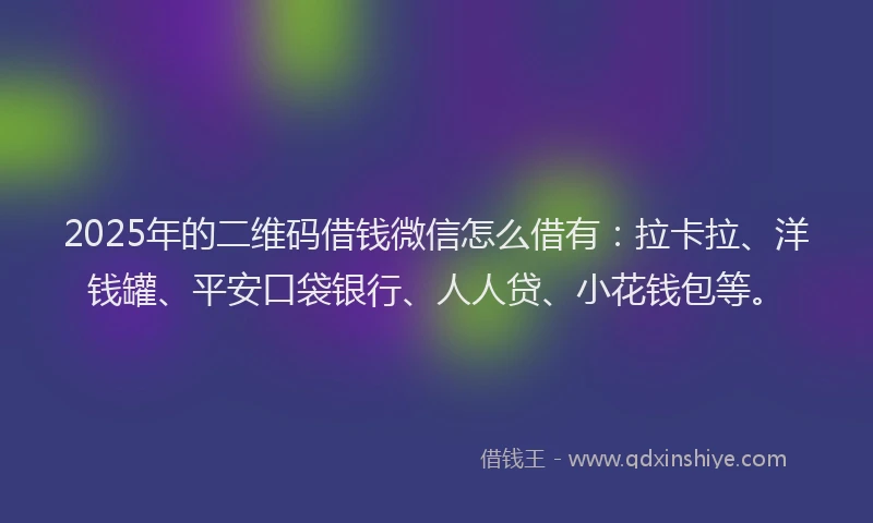 2025年的二维码借钱微信怎么借有：拉卡拉、洋钱罐、平安口袋银行、人人贷、小花钱包等。