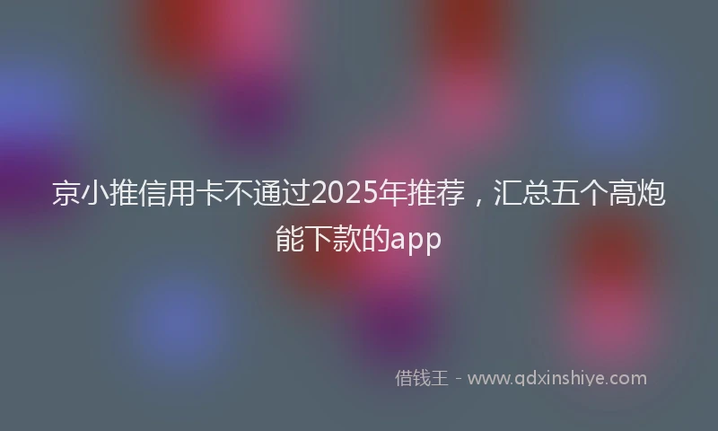 京小推信用卡不通过2025年推荐，汇总五个高炮能下款的app