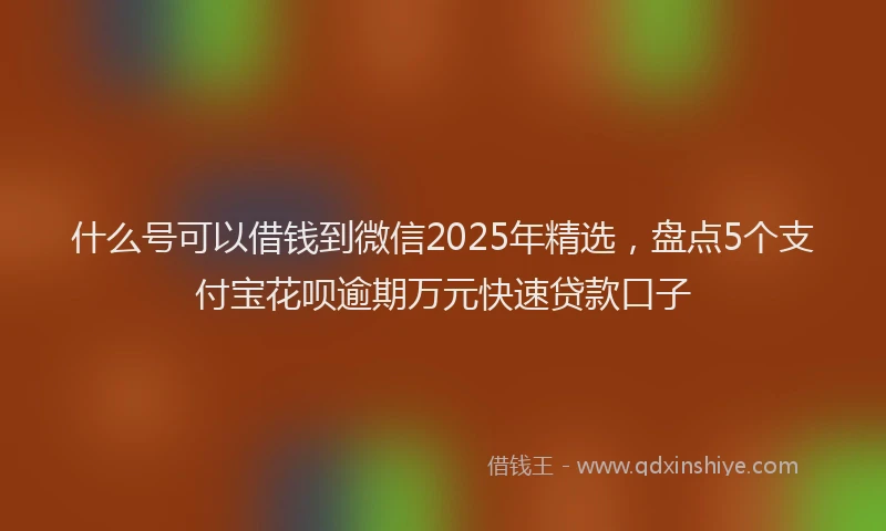 什么号可以借钱到微信2025年精选，盘点5个支付宝花呗逾期万元快速贷款口子