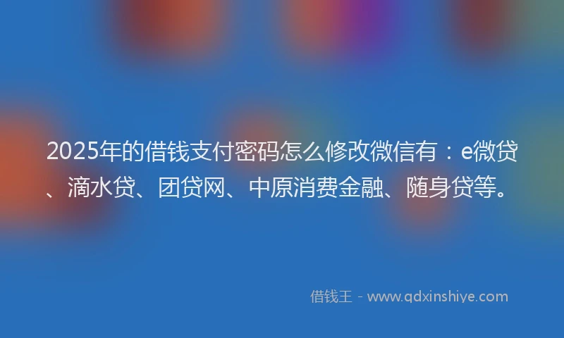 2025年的借钱支付密码怎么修改微信有：e微贷、滴水贷、团贷网、中原消费金融、随身贷等。