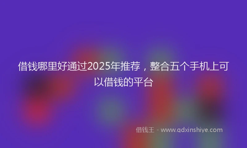 借钱哪里好通过2025年推荐，整合五个手机上可以借钱的平台