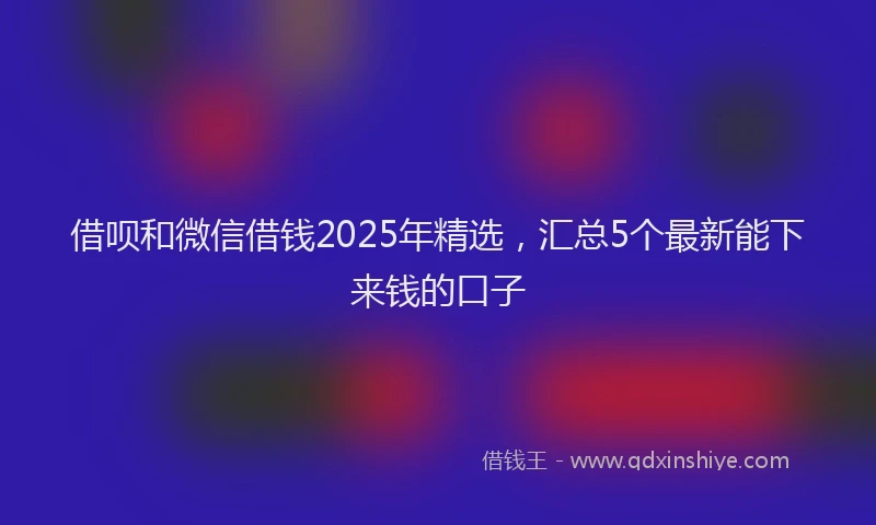借呗和微信借钱2025年精选，汇总5个最新能下来钱的口子