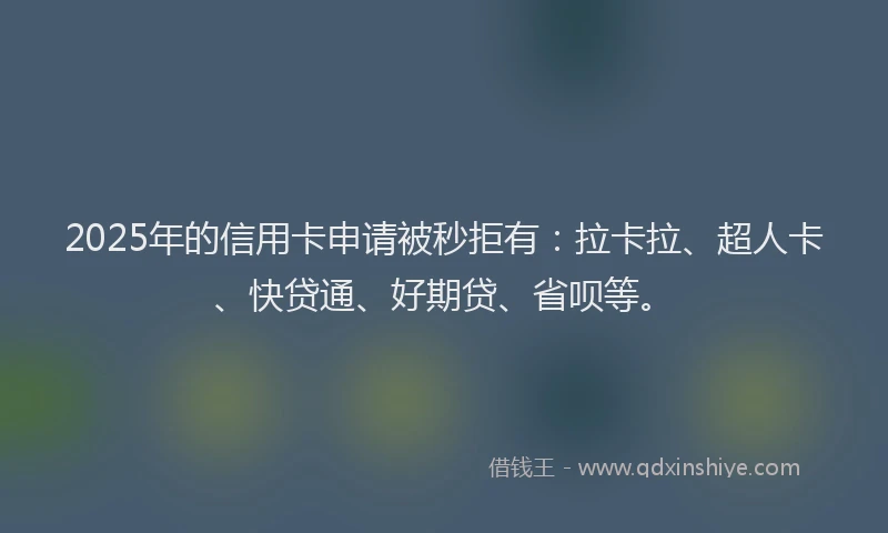 2025年的信用卡申请被秒拒有：拉卡拉、超人卡、快贷通、好期贷、省呗等。