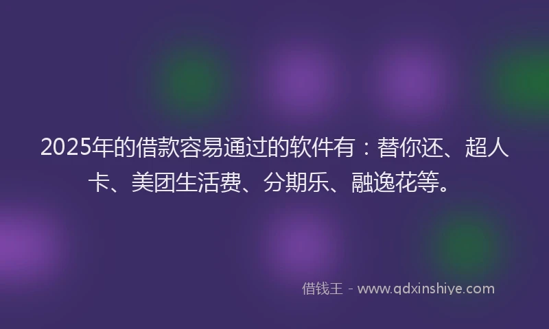 2025年的借款容易通过的软件有：替你还、超人卡、美团生活费、分期乐、融逸花等。