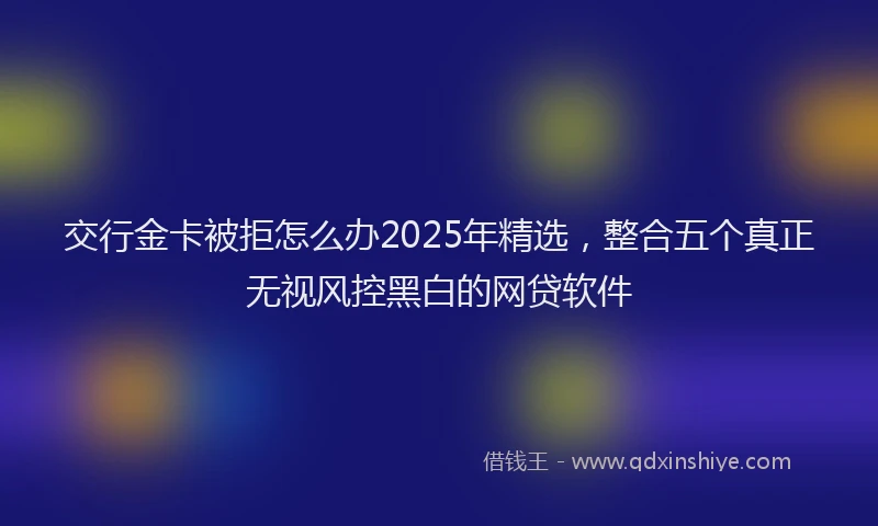 交行金卡被拒怎么办2025年精选，整合五个真正无视风控黑白的网贷软件