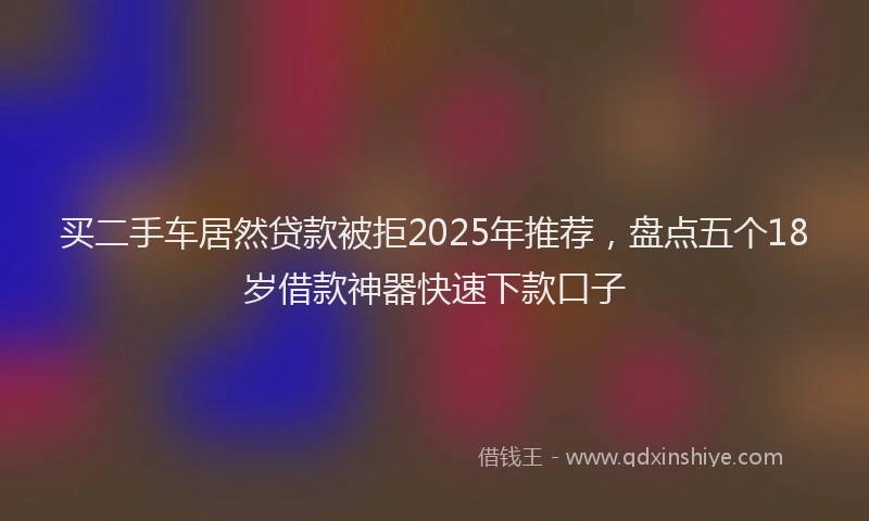 买二手车居然贷款被拒2025年推荐，盘点五个18岁借款神器快速下款口子
