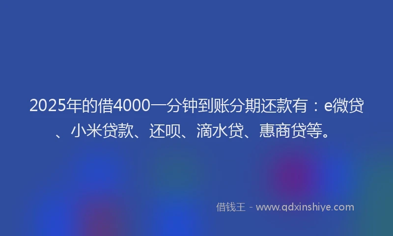 2025年的借4000一分钟到账分期还款有：e微贷、小米贷款、还呗、滴水贷、惠商贷等。