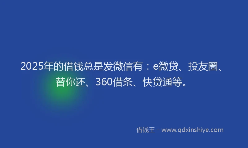 2025年的借钱总是发微信有：e微贷、投友圈、替你还、360借条、快贷通等。