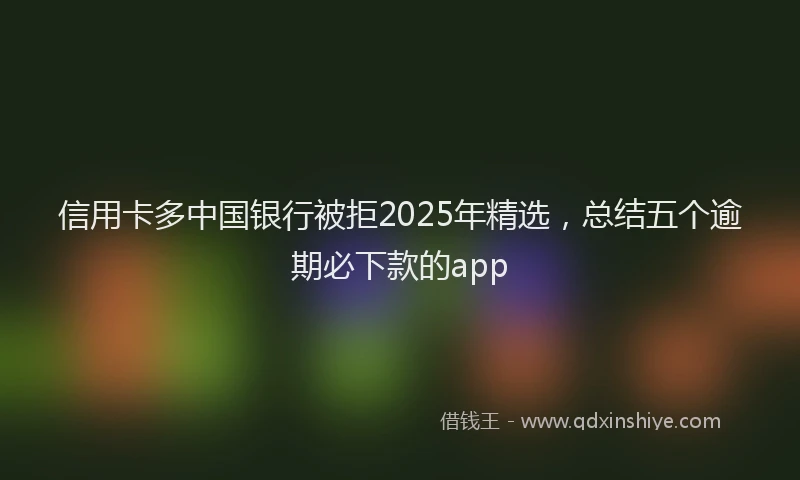 信用卡多中国银行被拒2025年精选，总结五个逾期必下款的app