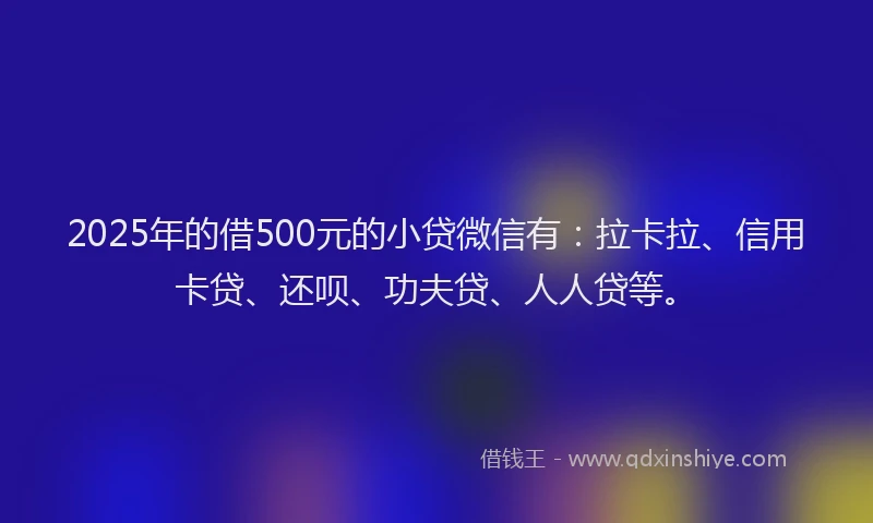 2025年的借500元的小贷微信有：拉卡拉、信用卡贷、还呗、功夫贷、人人贷等。