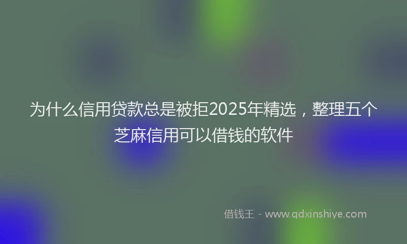 为什么信用贷款总是被拒2025年精选，整理五个芝麻信用可以借钱的软件