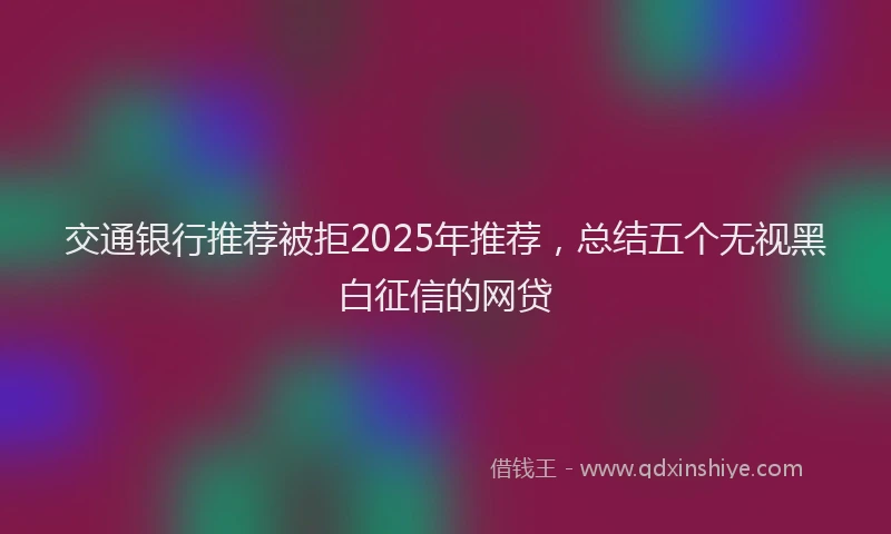 交通银行推荐被拒2025年推荐，总结五个无视黑白征信的网贷