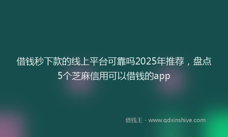 借钱秒下款的线上平台可靠吗2025年推荐，盘点5个芝麻信用可以借钱的app