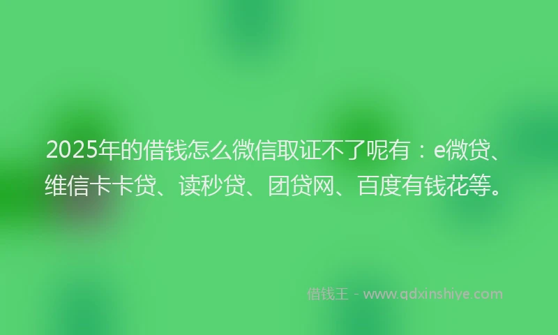2025年的借钱怎么微信取证不了呢有：e微贷、维信卡卡贷、读秒贷、团贷网、百度有钱花等。