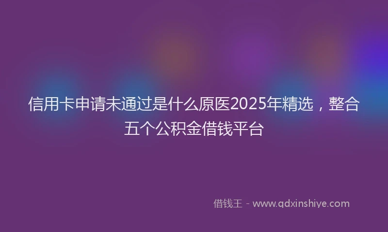 信用卡申请未通过是什么原医2025年精选，整合五个公积金借钱平台