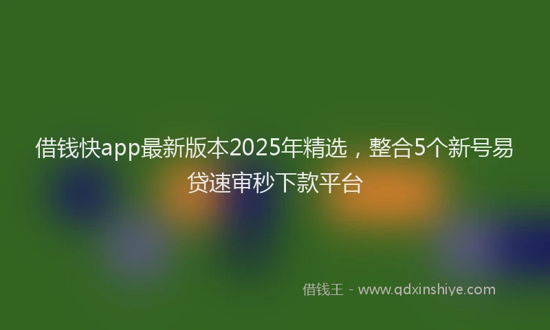 借钱快app最新版本2025年精选，整合5个新号易贷速审秒下款平台