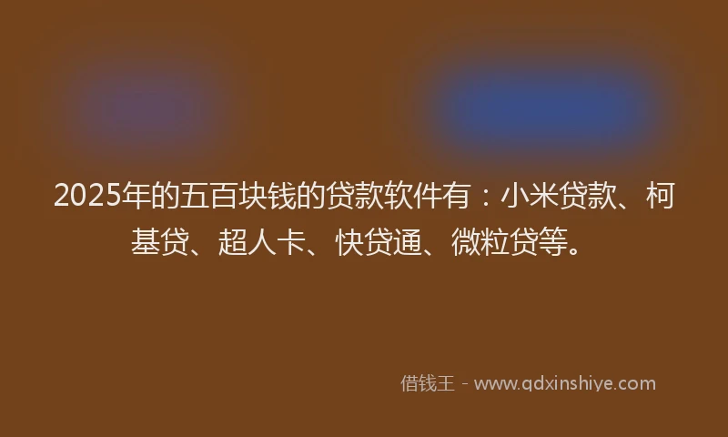 2025年的五百块钱的贷款软件有：小米贷款、柯基贷、超人卡、快贷通、微粒贷等。