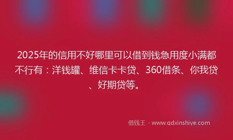 2025年的信用不好哪里可以借到钱急用度小满都不行有：洋钱罐、维信卡卡贷、360借条、你我贷、好期贷等。