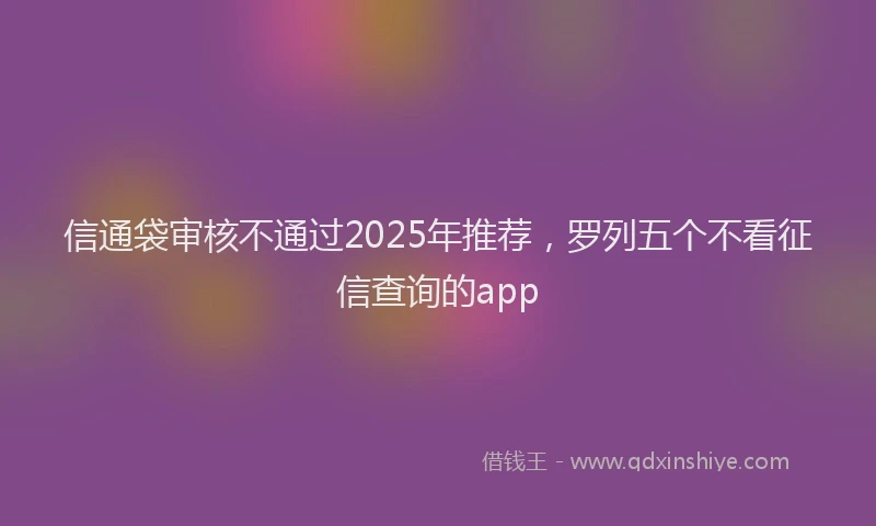 信通袋审核不通过2025年推荐，罗列五个不看征信查询的app