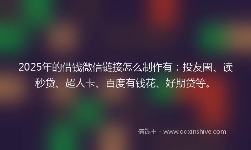 2025年的借钱微信链接怎么制作有：投友圈、读秒贷、超人卡、百度有钱花、好期贷等。