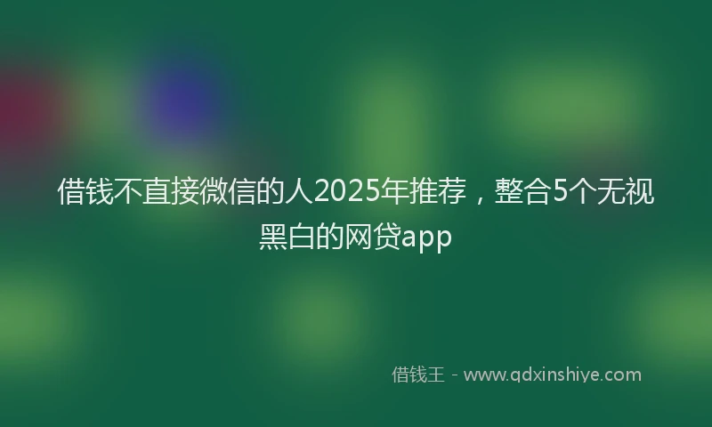 借钱不直接微信的人2025年推荐，整合5个无视黑白的网贷app