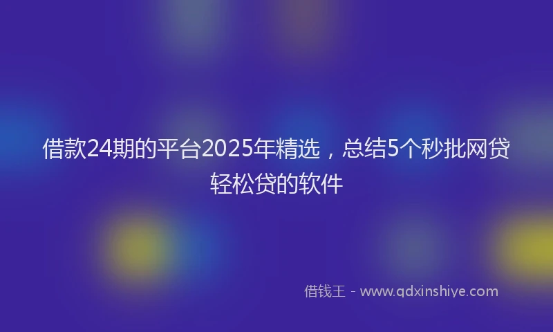 借款24期的平台2025年精选，总结5个秒批网贷轻松贷的软件