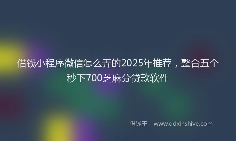 借钱小程序微信怎么弄的2025年推荐，整合五个秒下700芝麻分贷款软件