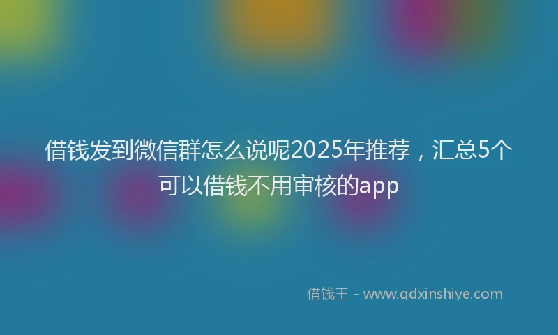 借钱发到微信群怎么说呢2025年推荐，汇总5个可以借钱不用审核的app
