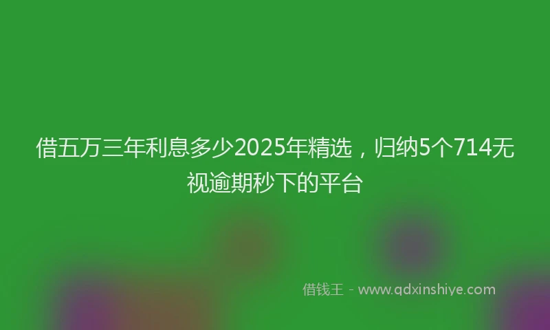 借五万三年利息多少2025年精选，归纳5个714无视逾期秒下的平台