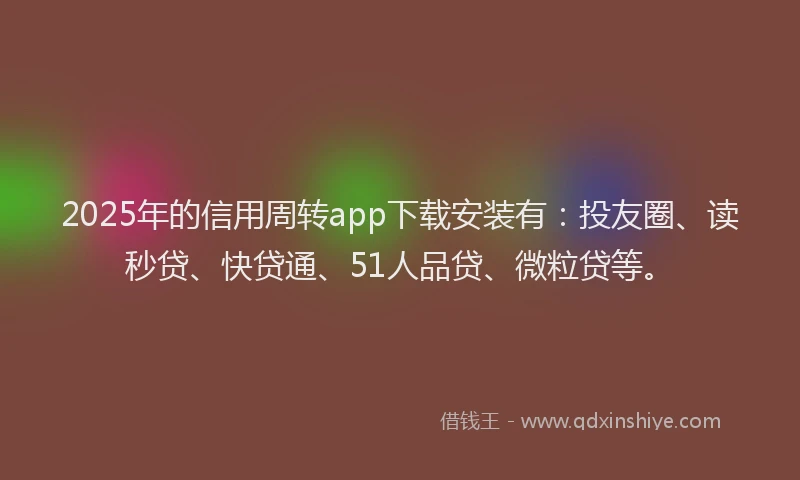 2025年的信用周转app下载安装有：投友圈、读秒贷、快贷通、51人品贷、微粒贷等。