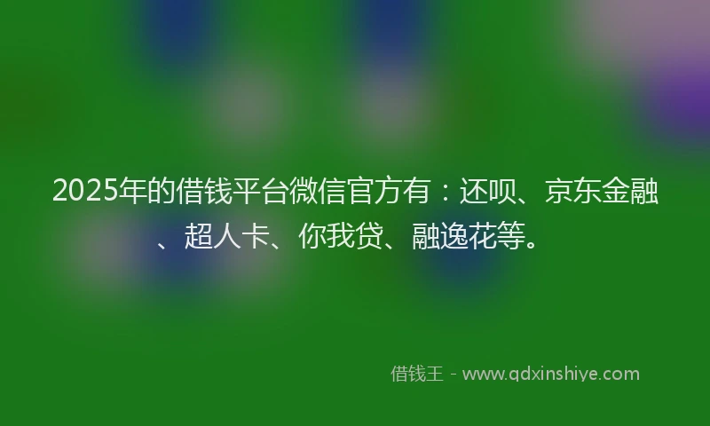 2025年的借钱平台微信官方有：还呗、京东金融、超人卡、你我贷、融逸花等。