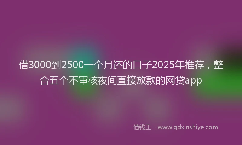 借3000到2500一个月还的口子2025年推荐，整合五个不审核夜间直接放款的网贷app
